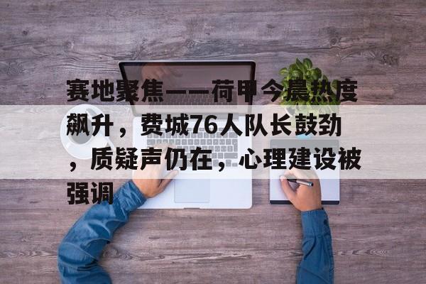 九游官方入口-关于赛地聚焦——荷甲今晨热度飙升，费城76人队长鼓劲，质疑声仍在，心理建设被强调的信息