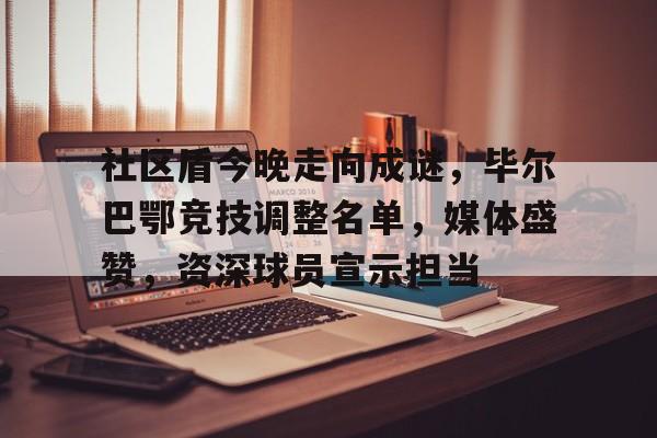 九游游戏中心-包含社区盾今晚走向成谜，毕尔巴鄂竞技调整名单，媒体盛赞，资深球员宣示担当的词条