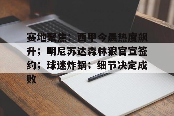九游中国官网-关于赛地聚焦：西甲今晨热度飙升；明尼苏达森林狼官宣签约；球迷炸锅；细节决定成败的信息